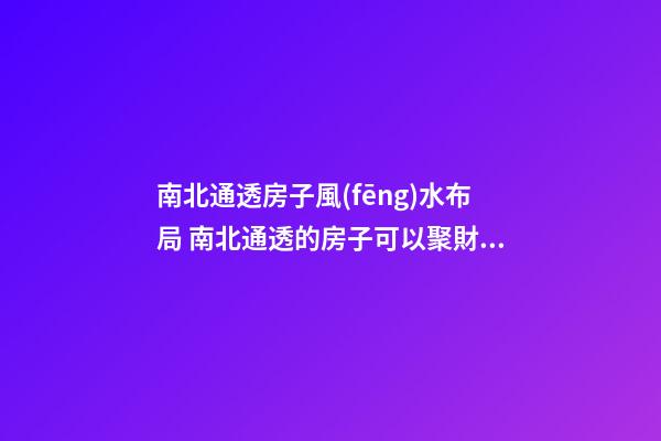 南北通透房子風(fēng)水布局 南北通透的房子可以聚財嗎